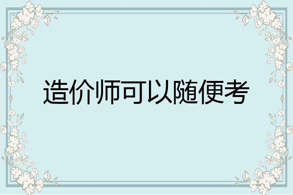 造价师可以随便考