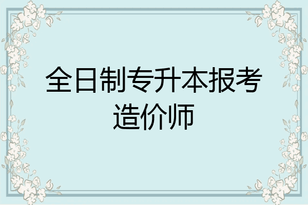 全日制专升本报考造价师