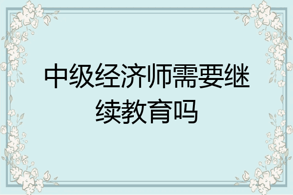 中级经济师需要继续教育吗