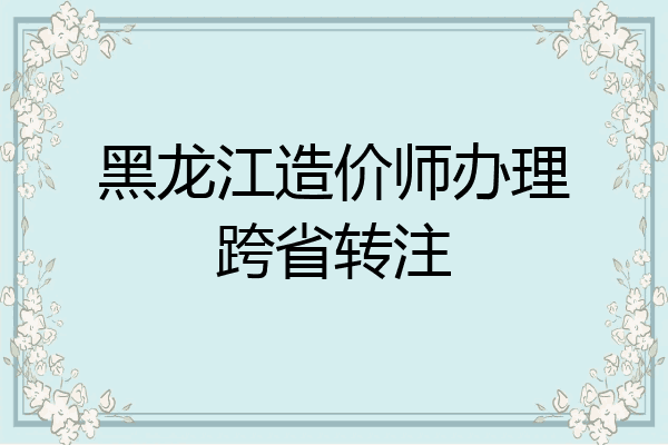 黑龙江造价师办理跨省转注