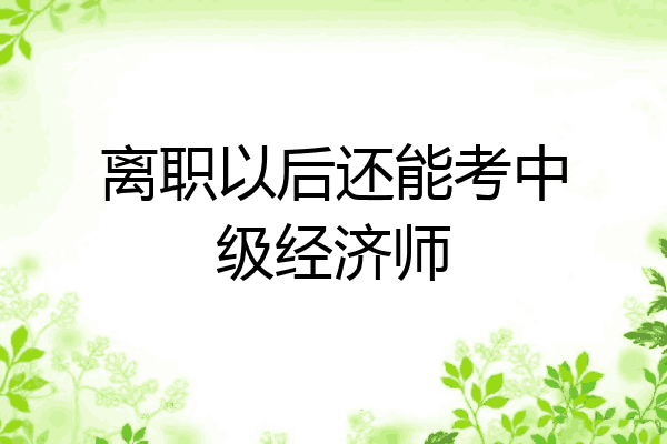 离职以后还能考中级经济师