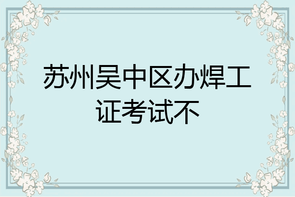 苏州吴中区办焊工证考试不