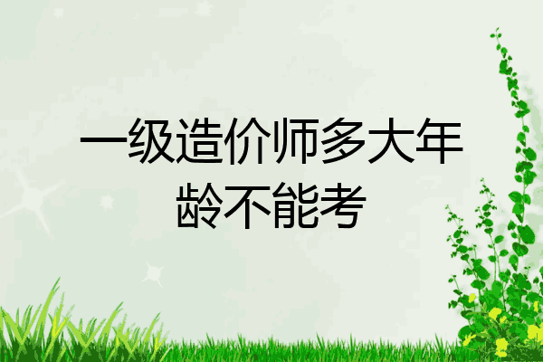 一级造价师多大年龄不能考