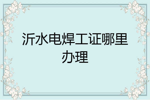 沂水电焊工证哪里办理