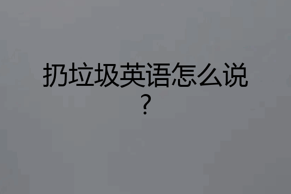 扔垃圾英语怎么说?