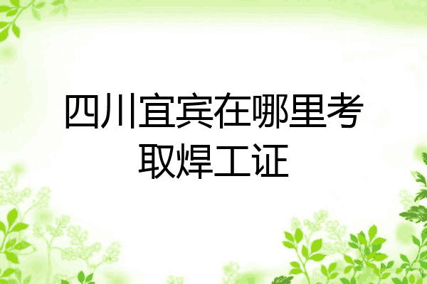 四川宜宾在哪里考取焊工证