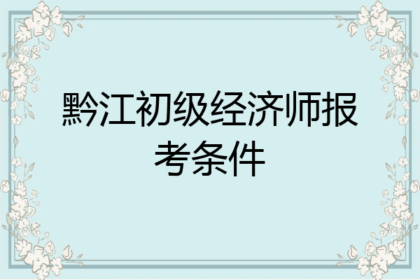 黔江初级经济师报考条件