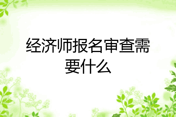 经济师报名审查需要什么