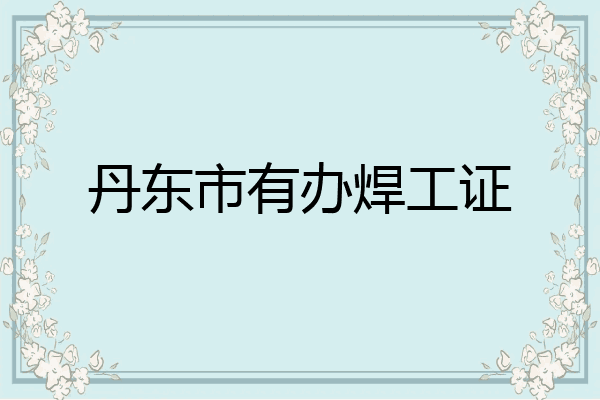 丹东市有办焊工证