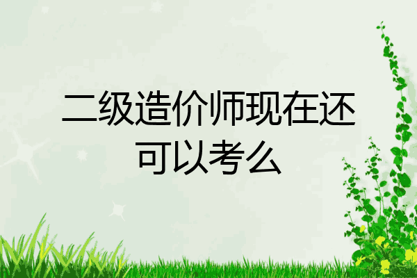 二级造价师现在还可以考么