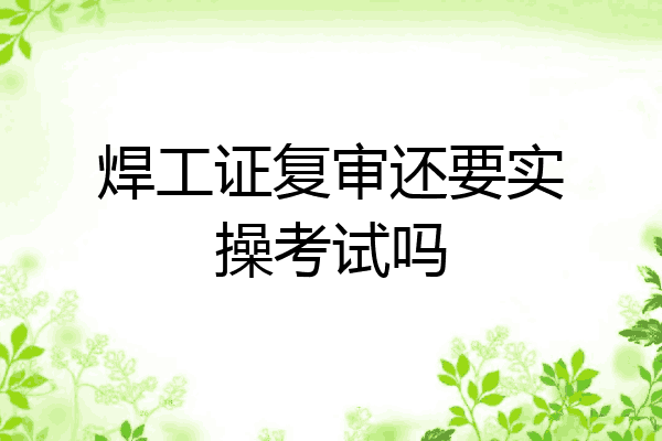 焊工证复审还要实操考试吗