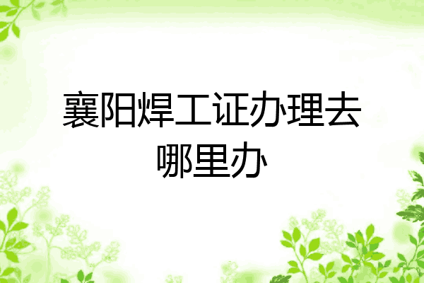 襄阳焊工证办理去哪里办