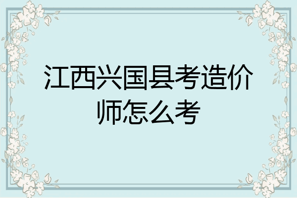 江西兴国县考造价师怎么考