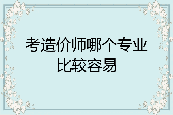 考造价师哪个专业比较容易