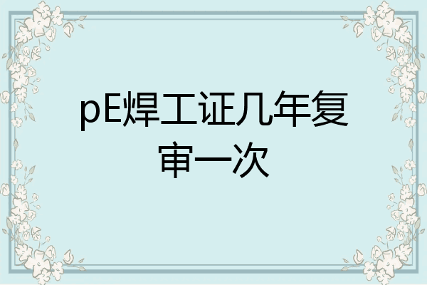 pE焊工证几年复审一次