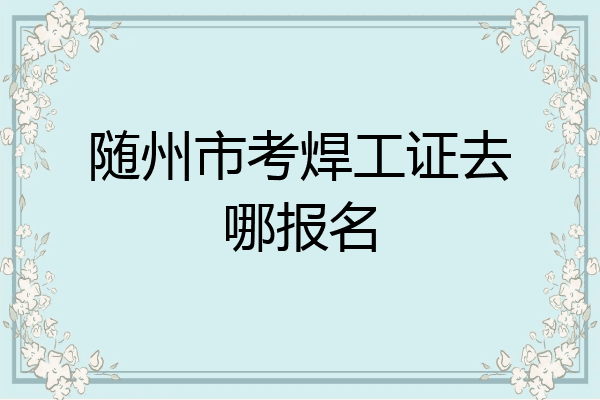 随州市考焊工证去哪报名