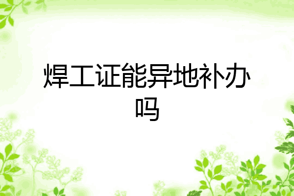 焊工证能异地补办吗