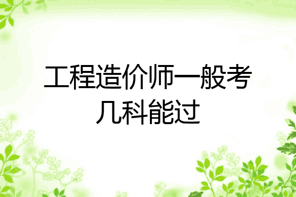 工程造价师一般考几科能过