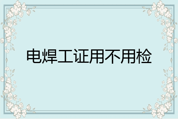电焊工证用不用检