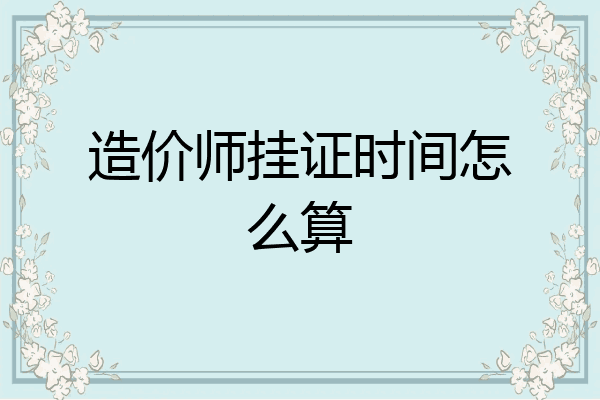 造价师挂证时间怎么算