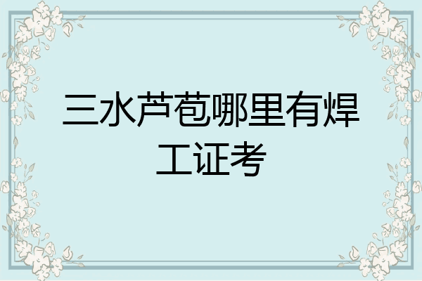 三水芦苞哪里有焊工证考