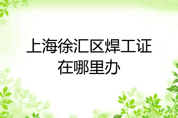 上海徐汇区焊工证在哪里办