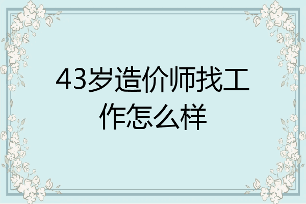 43岁造价师找工作怎么样