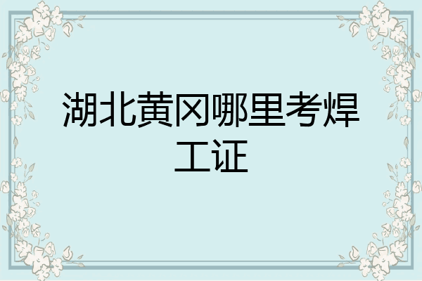 湖北黄冈哪里考焊工证