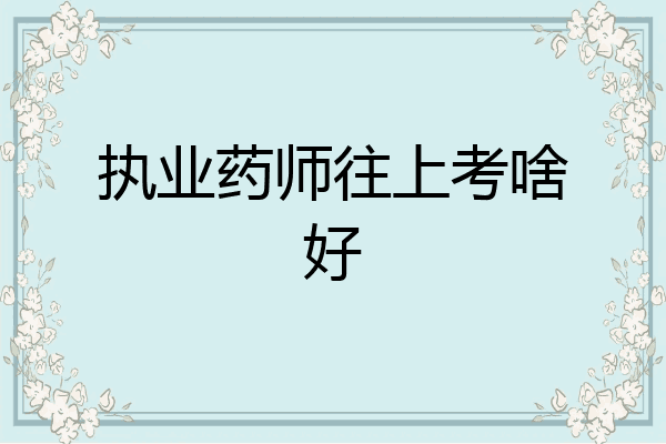 执业药师往上考啥好