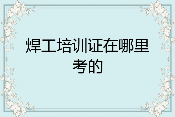 焊工培训证在哪里考的