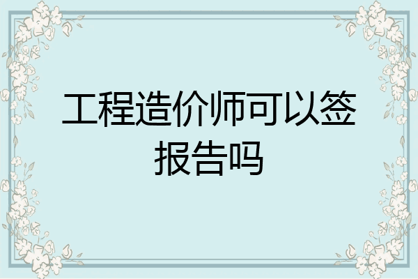 工程造价师可以签报告吗