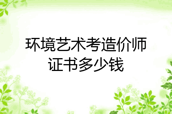 环境艺术考造价师证书多少钱