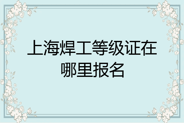 上海焊工等级证在哪里报名