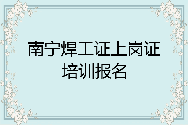 南宁焊工证上岗证培训报名