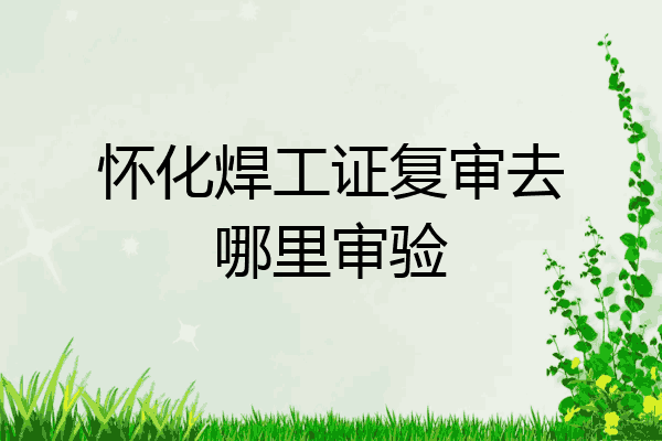 怀化焊工证复审去哪里审验