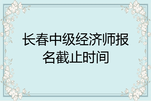 长春中级经济师报名截止时间