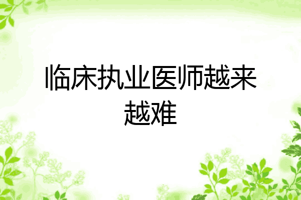 临床执业医师越来越难