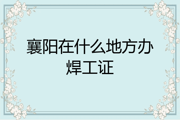 襄阳在什么地方办焊工证