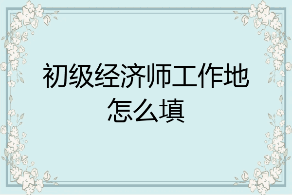初级经济师工作地怎么填