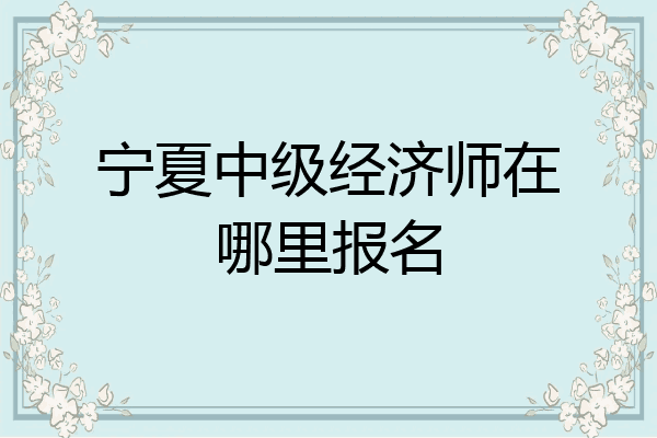 宁夏中级经济师在哪里报名