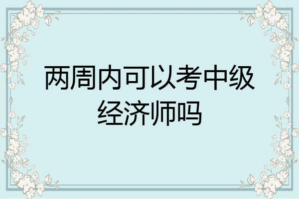 两周内可以考中级经济师吗