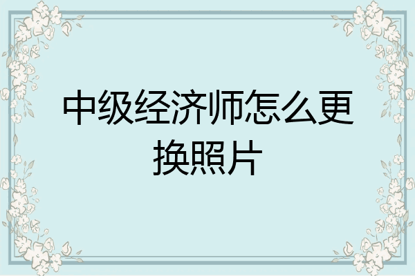 中级经济师怎么更换照片