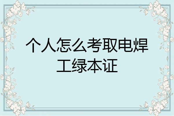 个人怎么考取电焊工绿本证