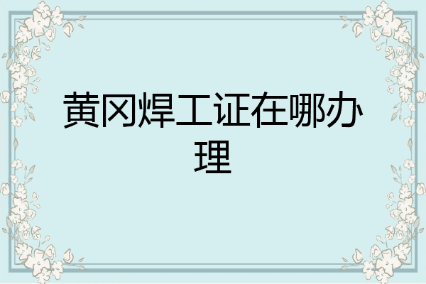 黄冈焊工证在哪办理