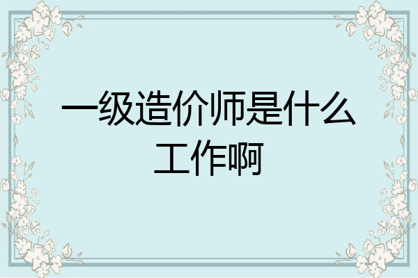 一级造价师是什么工作啊