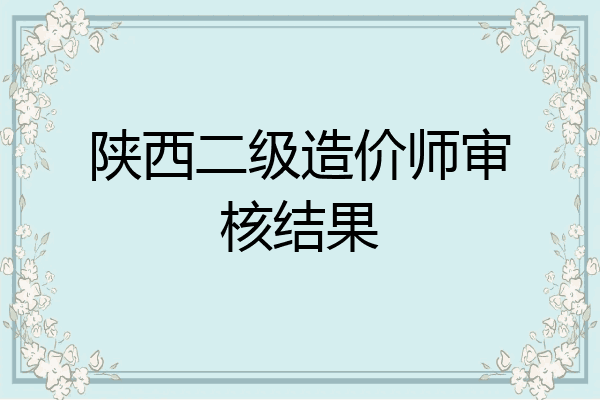 陕西二级造价师审核结果
