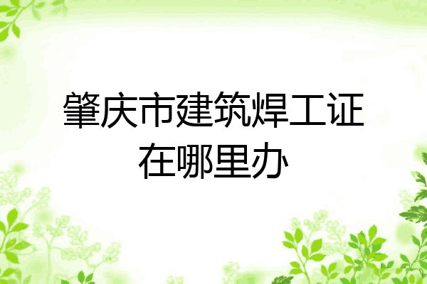肇庆市建筑焊工证在哪里办