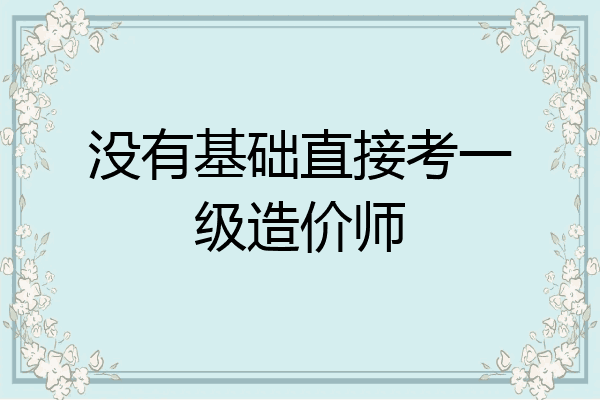 没有基础直接考一级造价师