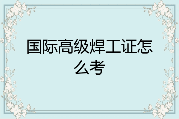 国际高级焊工证怎么考