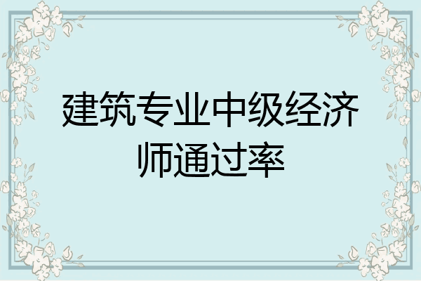 建筑专业中级经济师通过率